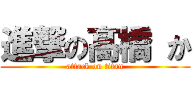 進撃の髙橋 か (attack on titan)