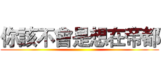 你該不會是想在帝都 ()