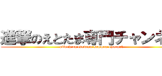 進撃のえとたま専門チャンネル (attack on etotama senmon channel)