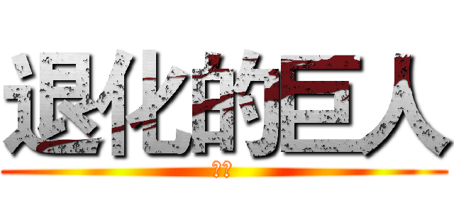退化的巨人 (ㄏㄏ)