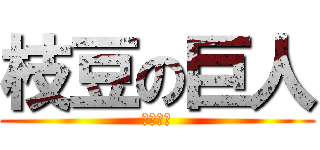 枝豆の巨人 (枝豆です)