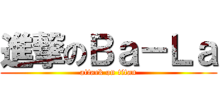 進撃のＢａ－Ｌａ (attack on titan)