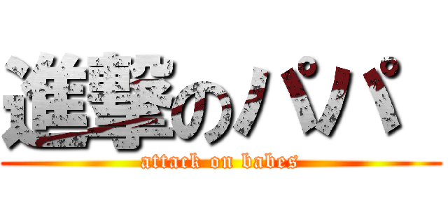 進撃のパパ  (attack on babes)