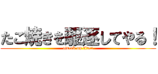 たこ焼きを駆逐してやる！ (attack on titan)