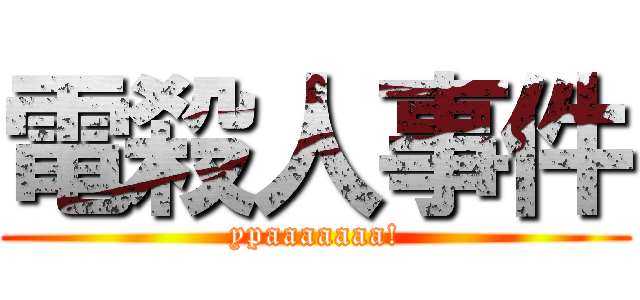 電殺人事件 (ypaaaaaaa!)
