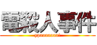 電殺人事件 (ypaaaaaaa!)