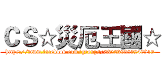 ＣＳ☆災厄王國☆ (https://www.facebook.com/groups/382239885248919)