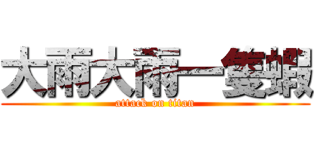 大雨大雨一隻蝦 (attack on titan)