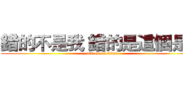 錯的不是我 錯的是這個是界 (attack on titan)