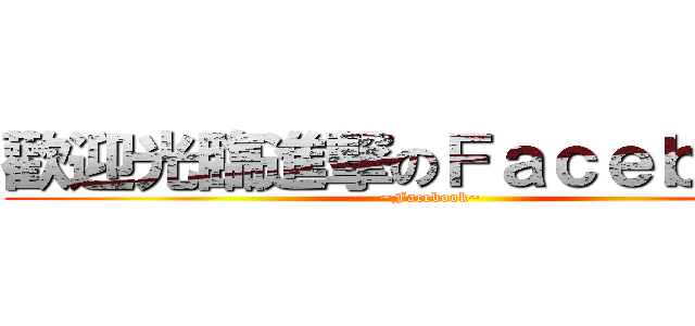 歡迎光臨進撃のＦａｃｅｂｏｏｋ (~Facebook~)