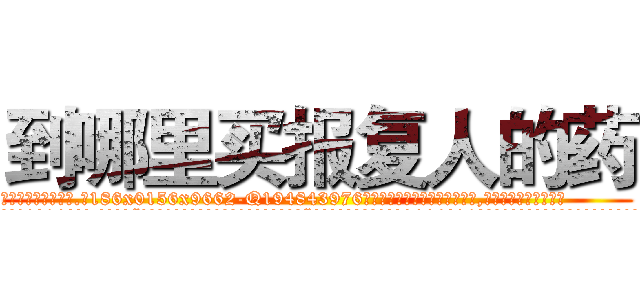 到哪里买报复人的药 (到哪里买报复人的药【电.话186x0156x9662-Q194843976林氏药业】我们做的是长期生意,靠的是老客户长期支持
参考消息网2月20日报道 韩媒称，“剩女多、离婚率高的城市，房价一定会上涨。”这是中国经济学家金岩石2016年12月参加在上海举行的房地产相关论坛时说的话。
)