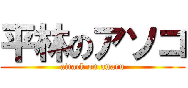 平林のアソコ (attack on anaru)