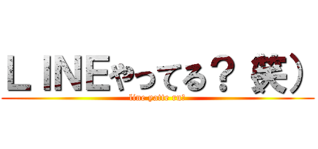 ＬＩＮＥやってる？（笑） (line yatte ru?)