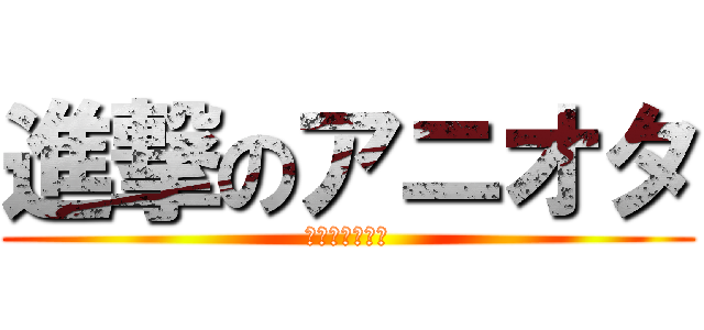 進撃のアニオタ (俺らの事だよ☆)