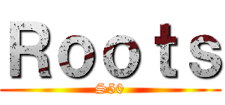 Ｒｏｏｔｓ (S50)