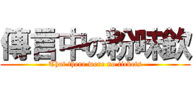 傳言中の粉味欽 (That there were no tickets)