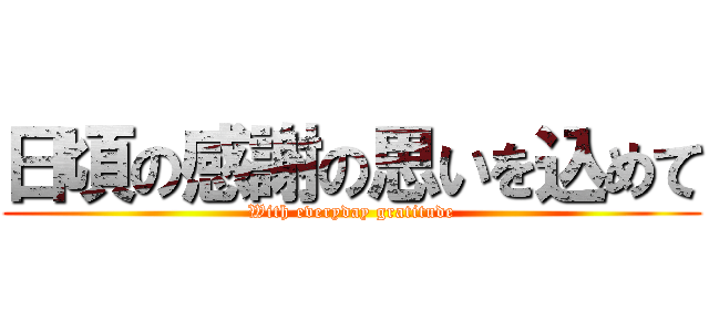 日頃の感謝の思いを込めて (With everyday gratitude)