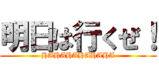 明日は行くぜ！ (HAHAHAHAHAHA)