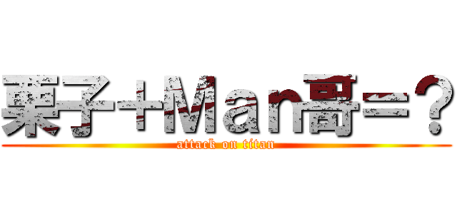 栗子＋Ｍａｎ哥＝？ (attack on titan)