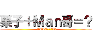 栗子＋Ｍａｎ哥＝？ (attack on titan)