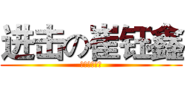 进击の崔钰鑫 (嘿嘿，小盆友)