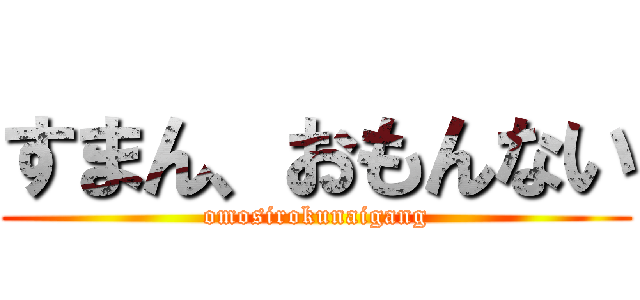 すまん、おもんない (omosirokunaigang)