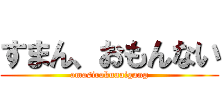 すまん、おもんない (omosirokunaigang)