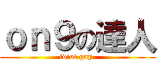 ｏｎ９の達人 (idiot guy )
