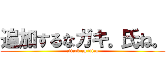 追加するなガキ。氏ね。 (attack on titan)