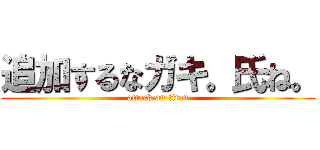 追加するなガキ。氏ね。 (attack on titan)