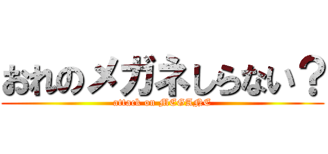 おれのメガネしらない？ (attack on MEGANE)