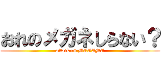 おれのメガネしらない？ (attack on MEGANE)