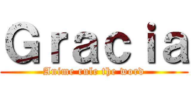 Ｇｒａｃｉａ (Anime rule the word)