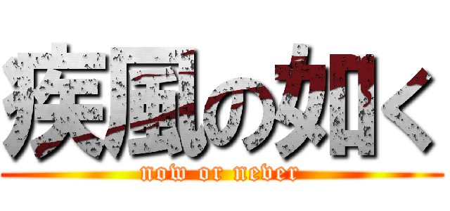 疾風の如く (now or never)