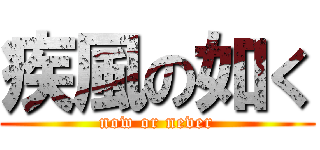 疾風の如く (now or never)