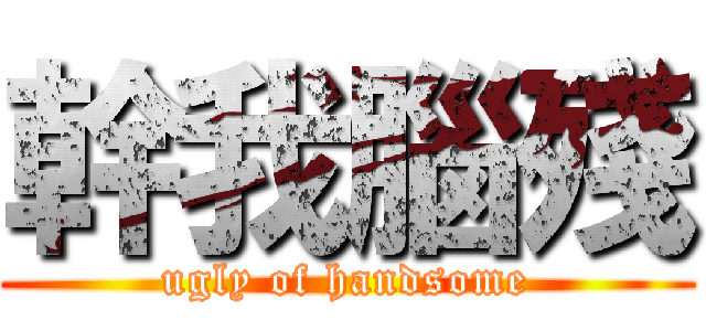 幹我腦殘 (ugly of handsome)