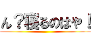 ん？寝るのはや！ ()