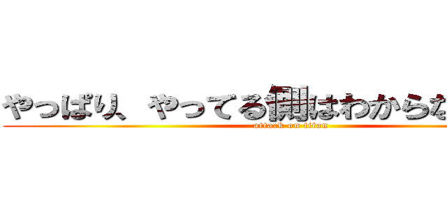 やっぱり、やってる側はわからないのか？ (attack on titan)