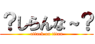 ？しらんな～？ (attack on titan)