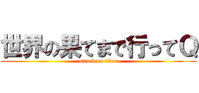 世界の果てまで行ってＱ (attack on titan)