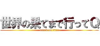 世界の果てまで行ってＱ (attack on titan)