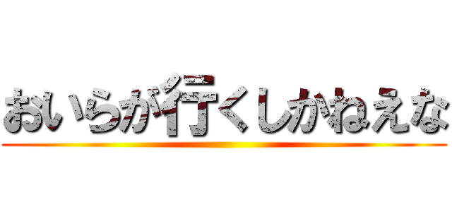 おいらが行くしかねえな ()