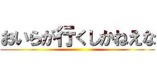 おいらが行くしかねえな ()
