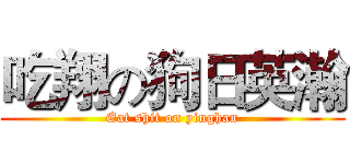 吃翔の狗日英瀚 (Eat shit on yinghan)