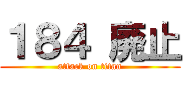 １８４ 廃止 (attack on titan)