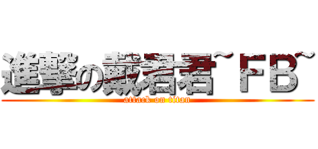 進撃の戴君君~ＦＢ~ (attack on titan)