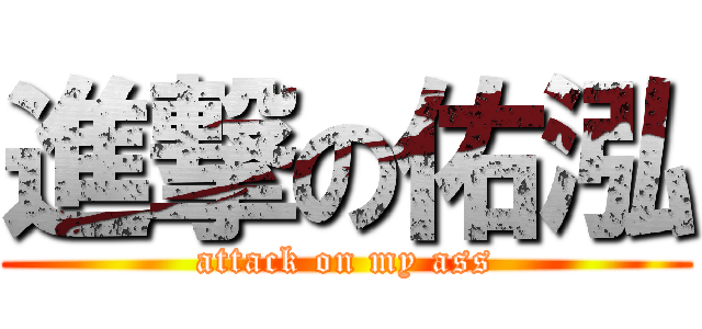 進撃の佑泓 (attack on my ass)