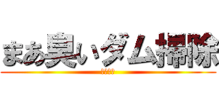 まあ臭いダム掃除 (バカ晒し)