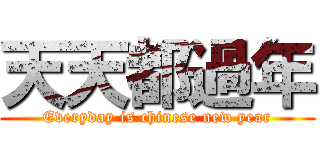 天天都過年 (Everyday is chinese new year)