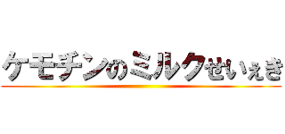 ケモチンのミルクせいぇき ()
